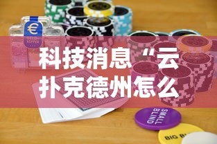 科技消息“云扑克德州怎么开挂”真的有挂