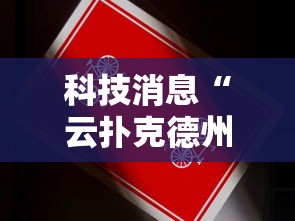科技消息“云扑克德州怎么开挂	”真的有挂
