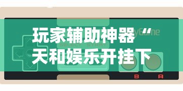 玩家辅助神器“天和娱乐开挂下什么软件”-必赢神器安装