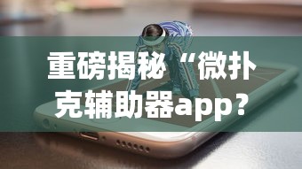 重磅揭秘“微扑克辅助器app?_游戏_玩家_工具 重磅揭秘“微扑克辅助器app?_游戏_玩家_工具